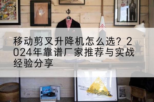 夏津升降平台厂家推荐-移动剪叉升降机怎么选?2024年靠谱厂家推荐与实战经验分享