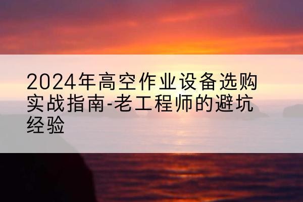 夏津高空作业升降机厂家推荐-2024年高空作业设备选购实战指南-老工程师的避坑经验