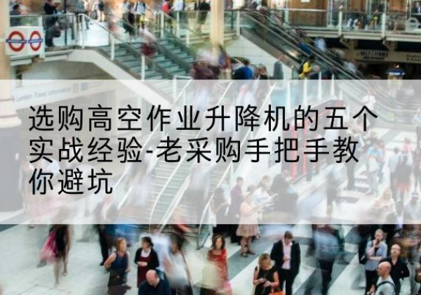 夏津高空作业升降机厂家-选购高空作业升降机的五个实战经验-老采购手把手教你避坑