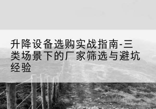 夏津移动式升降机厂家推荐-升降设备选购实战指南-三类场景下的厂家筛选与避坑经验