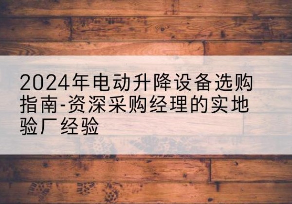 夏津电动剪叉升降平台厂家-2024年电动升降设备选购指南-资深采购经理的实地验厂经验