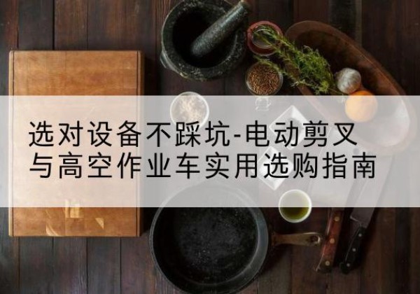夏津电动剪叉升降平台怎么选-选对设备不踩坑-电动剪叉与高空作业车实用选购指南