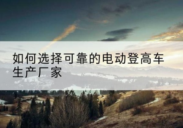夏津电动登高车厂家-如何选择可靠的电动登高车生产厂家
