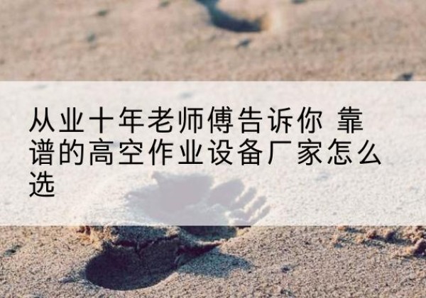 夏津高空作业升降机厂家推荐-从业十年老师傅告诉你 靠谱的高空作业设备厂家怎么选