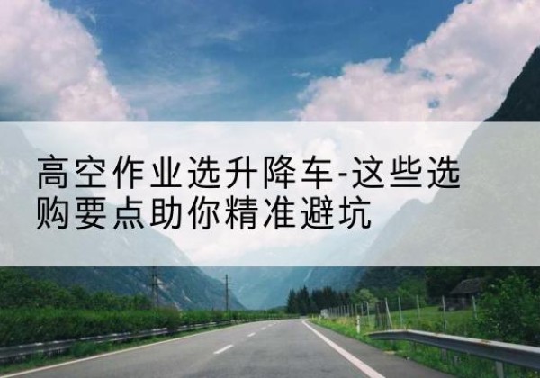 夏津升降车厂家-高空作业选升降车-这些选购要点助你*避坑