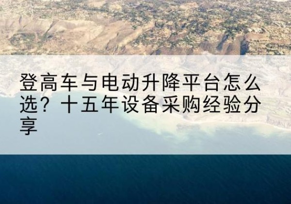 夏津登高车厂家厂家-登高车与电动升降平台怎么选？十五年设备采购经验分享