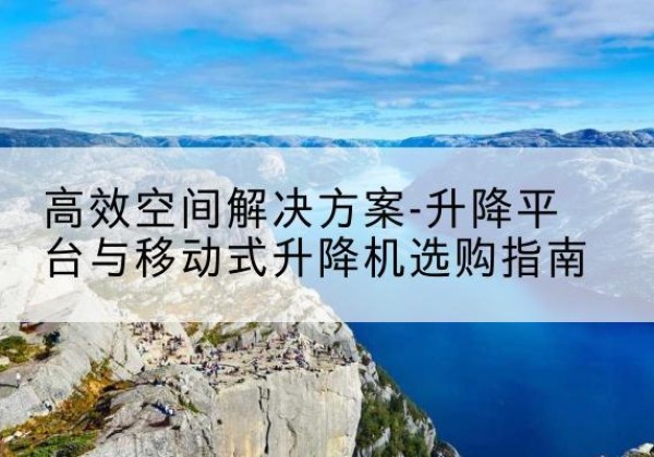 夏津升降平台厂家-*空间解决方案-升降平台与移动式升降机选购指南