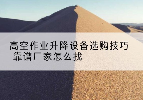 夏津电动升降平台厂家推荐-高空作业升降设备选购技巧 靠谱厂家怎么找