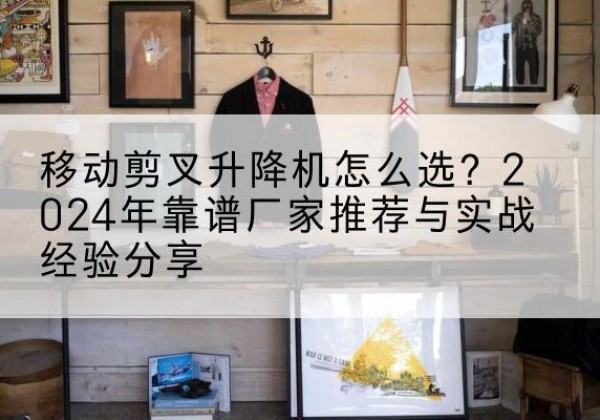 夏津升降平台厂家推荐-移动剪叉升降机怎么选？2024年靠谱厂家推荐与实战经验分享