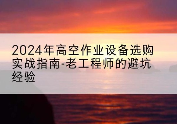 夏津高空作业升降机厂家推荐-2024年高空作业设备选购实战指南-老工程师的避坑经验