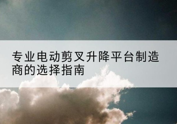 夏津电动剪叉升降平台厂家-专业电动剪叉升降平台制造商的选择指南
